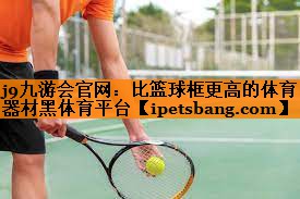 j9九游会官网：比篮球框更高的体育器材黑体育平台