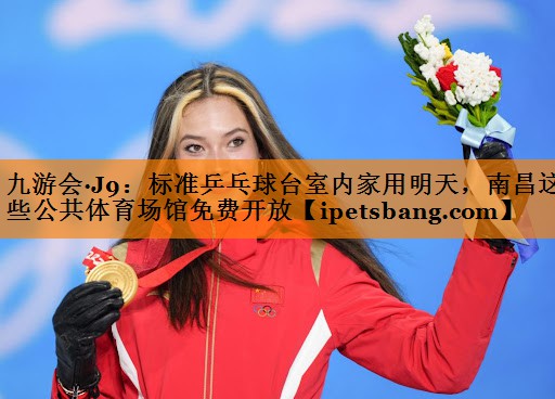 九游会·J9：标准乒乓球台室内家用明天，南昌这些公共体育场馆免费开放