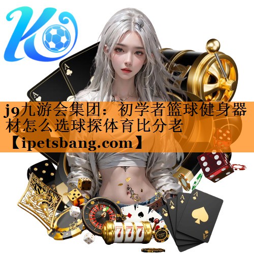 j9九游会集团：初学者篮球健身器材怎么选球探体育比分老