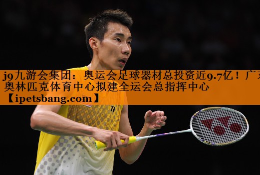 j9九游会集团：奥运会足球器材总投资近9.7亿！广东奥林匹克体育中心拟建全运会总指挥中心