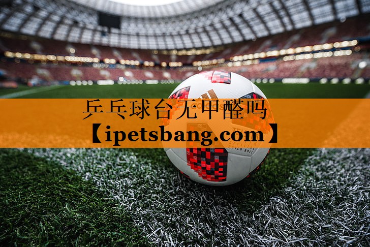 乒乓球台无甲醛吗 乒乓球台无甲醛吗