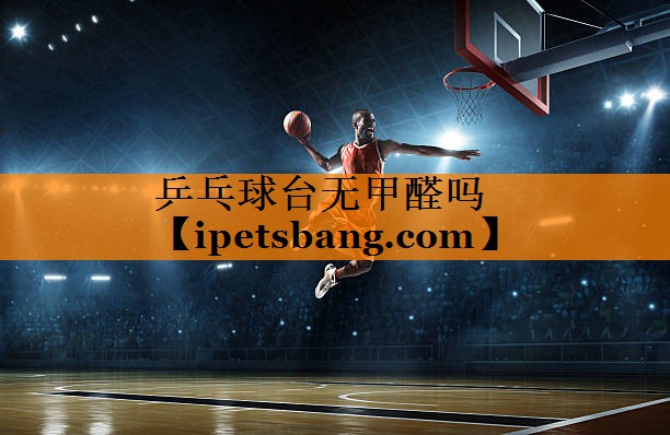 乒乓球台无甲醛吗 乒乓球台无甲醛吗