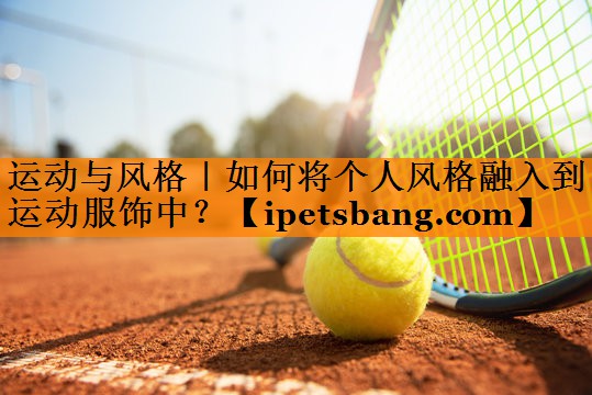 运动与风格|如何将个人风格融入到运动服饰中? 运动与风格|如何将个人风格融入到运动服饰中?
