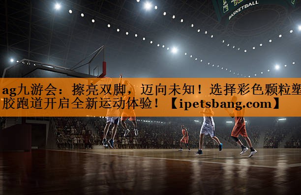 擦亮双脚,迈向未知!选择彩色颗粒塑胶跑道开启全新运动体验! 擦亮双脚,迈向未知!选择彩色颗粒塑胶跑道开启全新运动体验!