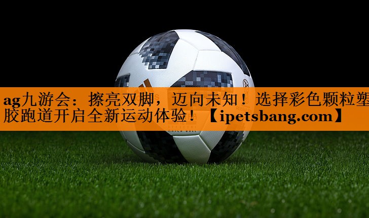 擦亮双脚,迈向未知!选择彩色颗粒塑胶跑道开启全新运动体验! 擦亮双脚,迈向未知!选择彩色颗粒塑胶跑道开启全新运动体验!