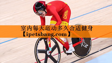 室内每天运动多久合适健身 室内每天运动多久合适健身