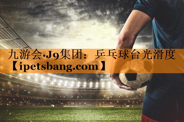 乒乓球台光滑度 乒乓球台光滑度