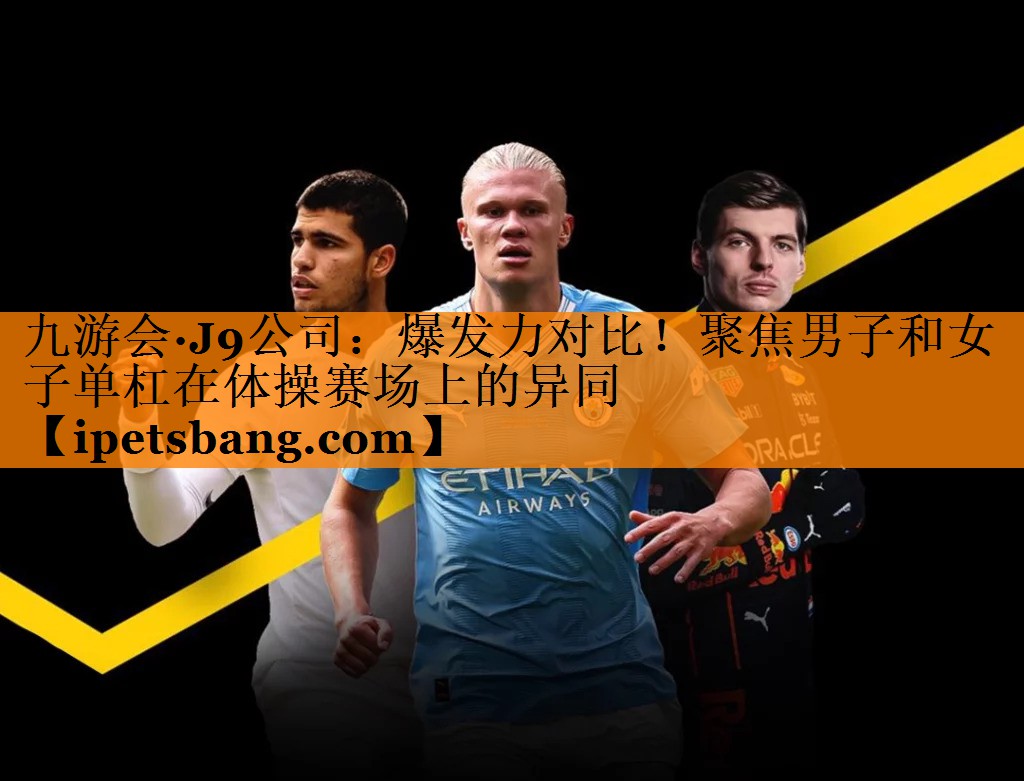 爆发力对比!聚焦男子和女子单杠在体操赛场上的异同 爆发力对比!聚焦男子和女子单杠在体操赛场上的异同