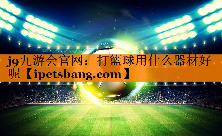 打篮球用什么器材好呢 打篮球用什么器材好呢