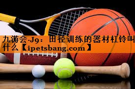 田径训练的器材杠铃叫什么 田径训练的器材杠铃叫什么