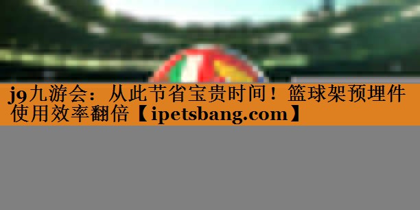 从此节省宝贵时间!篮球架预埋件使用效率翻倍 从此节省宝贵时间!篮球架预埋件使用效率翻倍