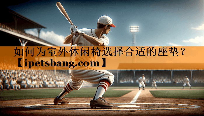 如何为室外休闲椅选择合适的座垫? 如何为室外休闲椅选择合适的座垫?