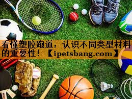 看懂塑胶跑道:认识不同类型材料的重要性! 看懂塑胶跑道:认识不同类型材料的重要性!