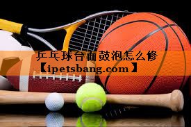 乒乓球台面鼓泡怎么修 乒乓球台面鼓泡怎么修