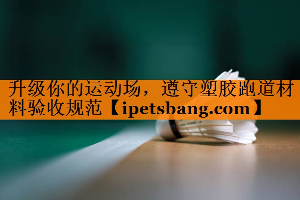 升级你的运动场,遵守塑胶跑道材料验收规范 升级你的运动场,遵守塑胶跑道材料验收规范