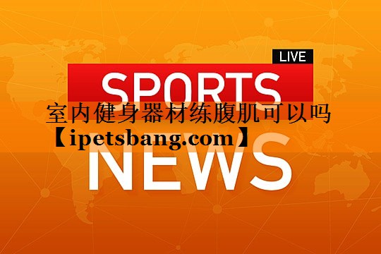 室内健身器材练腹肌可以吗 室内健身器材练腹肌可以吗
