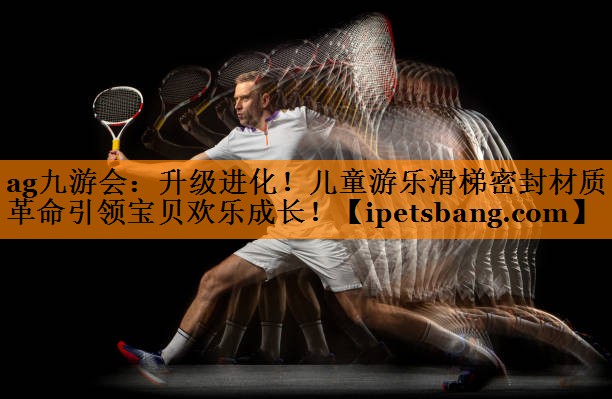 升级进化!儿童游乐滑梯密封材质革命引领宝贝欢乐成长! 升级进化!儿童游乐滑梯密封材质革命引领宝贝欢乐成长!