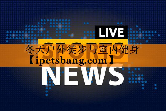 冬天户外徒步与室内健身 冬天户外徒步与室内健身