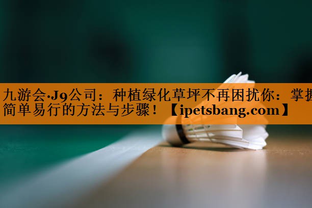 种植绿化草坪不再困扰你:掌握简单易行的方法与步骤! 种植绿化草坪不再困扰你:掌握简单易行的方法与步骤!