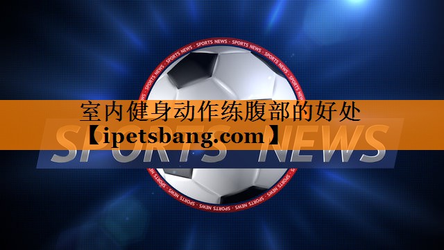 室内健身动作练腹部的好处 室内健身动作练腹部的好处